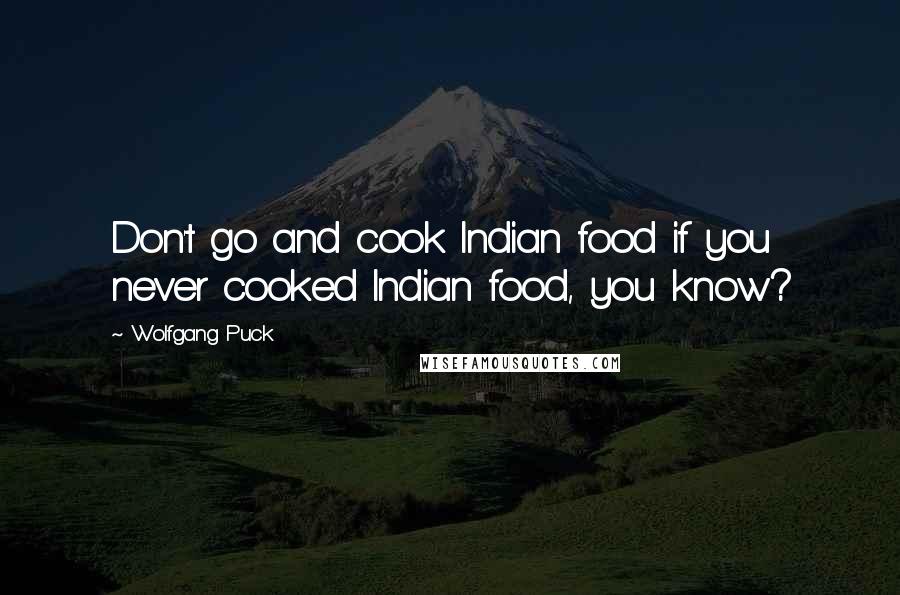 Wolfgang Puck Quotes: Don't go and cook Indian food if you never cooked Indian food, you know?