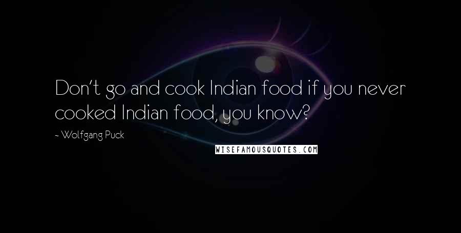 Wolfgang Puck Quotes: Don't go and cook Indian food if you never cooked Indian food, you know?