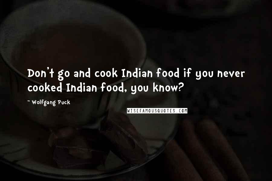 Wolfgang Puck Quotes: Don't go and cook Indian food if you never cooked Indian food, you know?