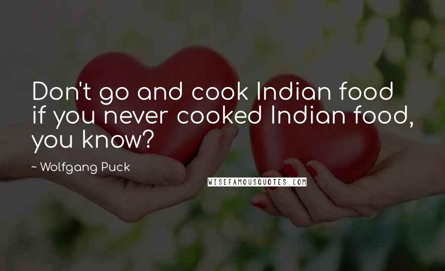 Wolfgang Puck Quotes: Don't go and cook Indian food if you never cooked Indian food, you know?