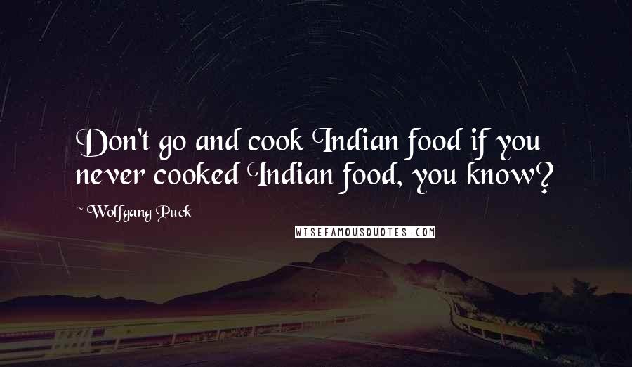 Wolfgang Puck Quotes: Don't go and cook Indian food if you never cooked Indian food, you know?