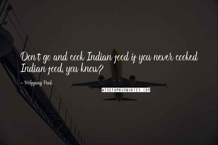 Wolfgang Puck Quotes: Don't go and cook Indian food if you never cooked Indian food, you know?