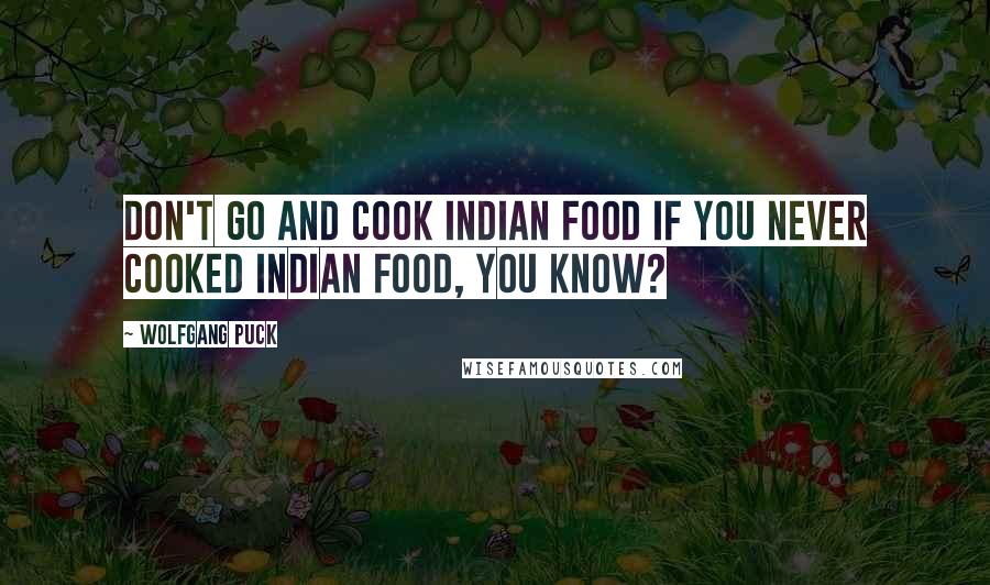 Wolfgang Puck Quotes: Don't go and cook Indian food if you never cooked Indian food, you know?