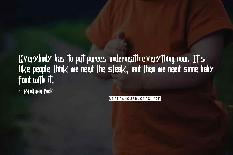 Wolfgang Puck Quotes: Everybody has to put purees underneath everything now. It's like people think we need the steak, and then we need some baby food with it.