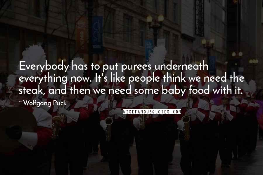 Wolfgang Puck Quotes: Everybody has to put purees underneath everything now. It's like people think we need the steak, and then we need some baby food with it.