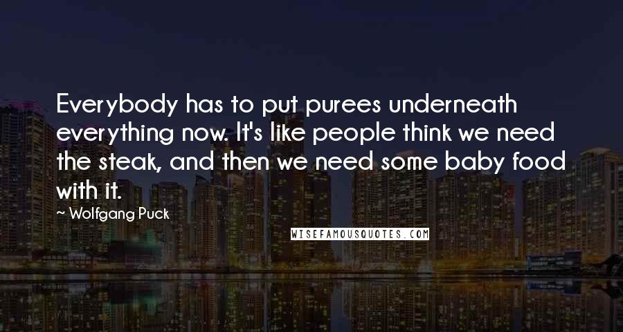 Wolfgang Puck Quotes: Everybody has to put purees underneath everything now. It's like people think we need the steak, and then we need some baby food with it.