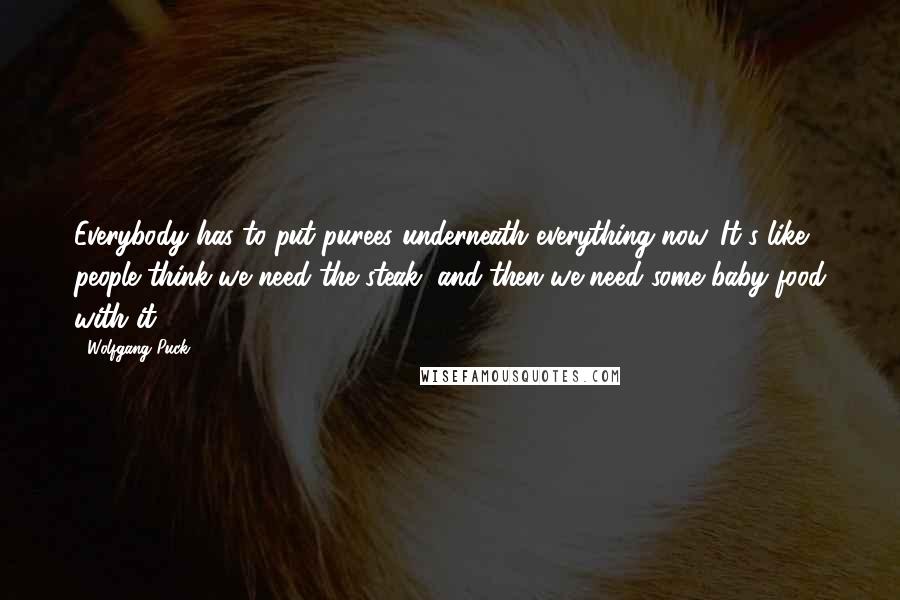 Wolfgang Puck Quotes: Everybody has to put purees underneath everything now. It's like people think we need the steak, and then we need some baby food with it.