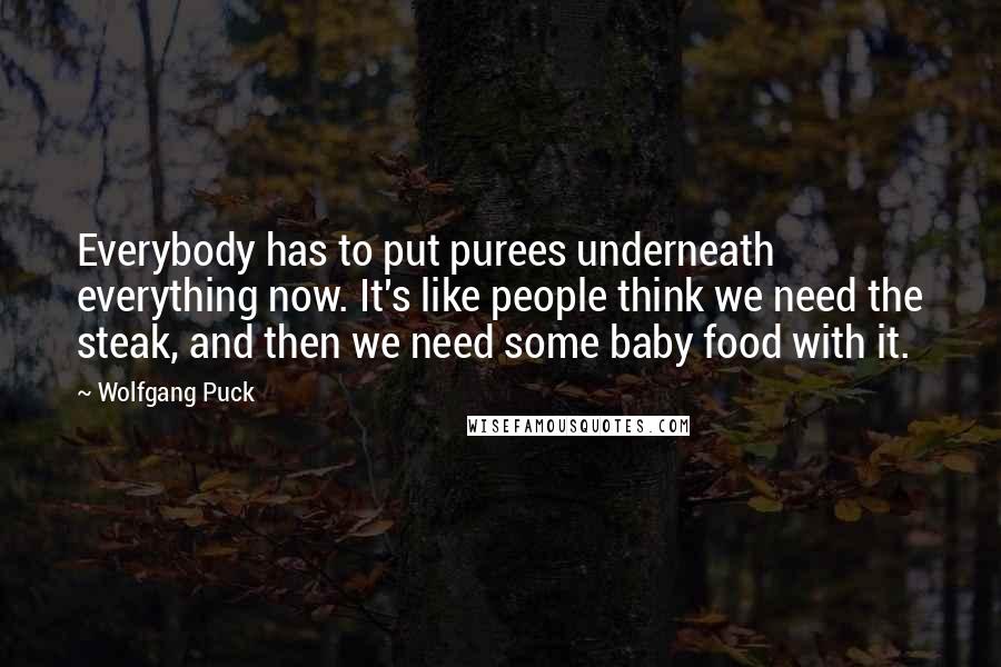 Wolfgang Puck Quotes: Everybody has to put purees underneath everything now. It's like people think we need the steak, and then we need some baby food with it.