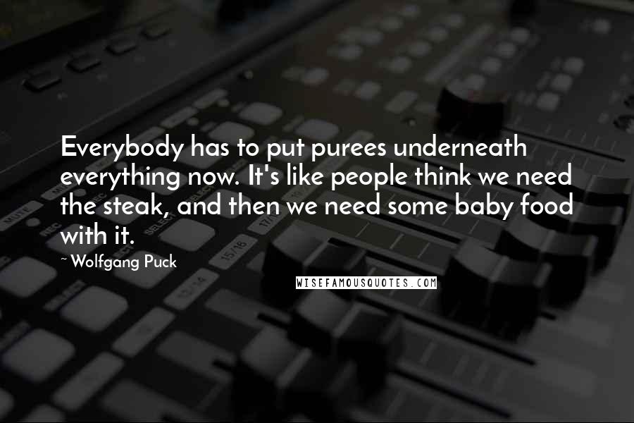 Wolfgang Puck Quotes: Everybody has to put purees underneath everything now. It's like people think we need the steak, and then we need some baby food with it.