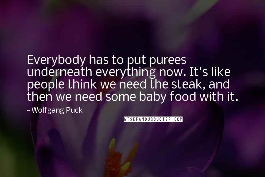 Wolfgang Puck Quotes: Everybody has to put purees underneath everything now. It's like people think we need the steak, and then we need some baby food with it.