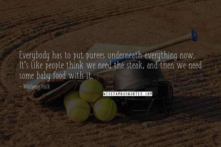 Wolfgang Puck Quotes: Everybody has to put purees underneath everything now. It's like people think we need the steak, and then we need some baby food with it.