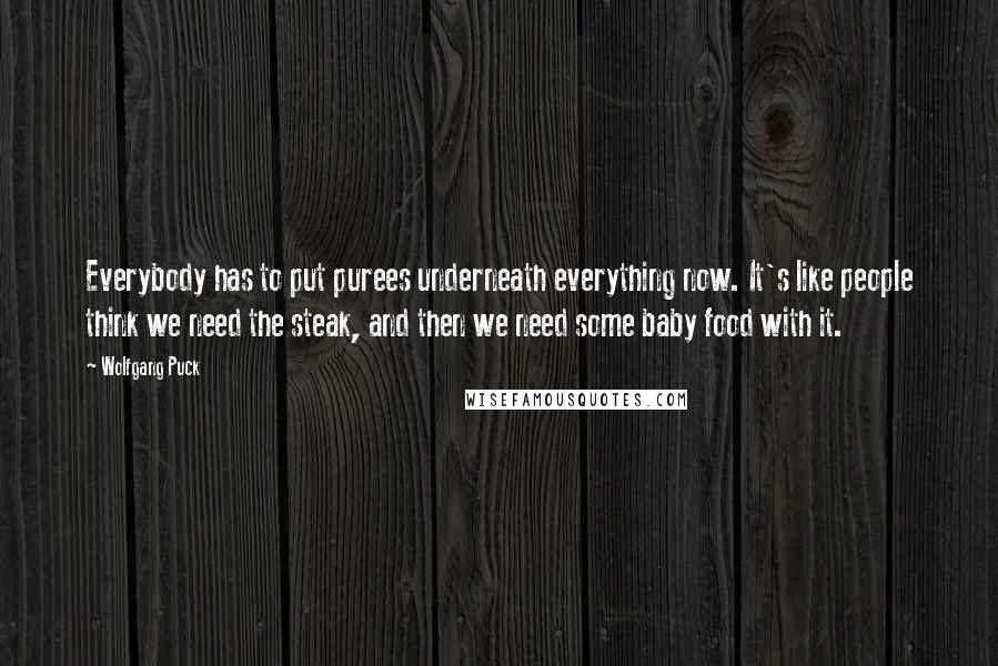 Wolfgang Puck Quotes: Everybody has to put purees underneath everything now. It's like people think we need the steak, and then we need some baby food with it.