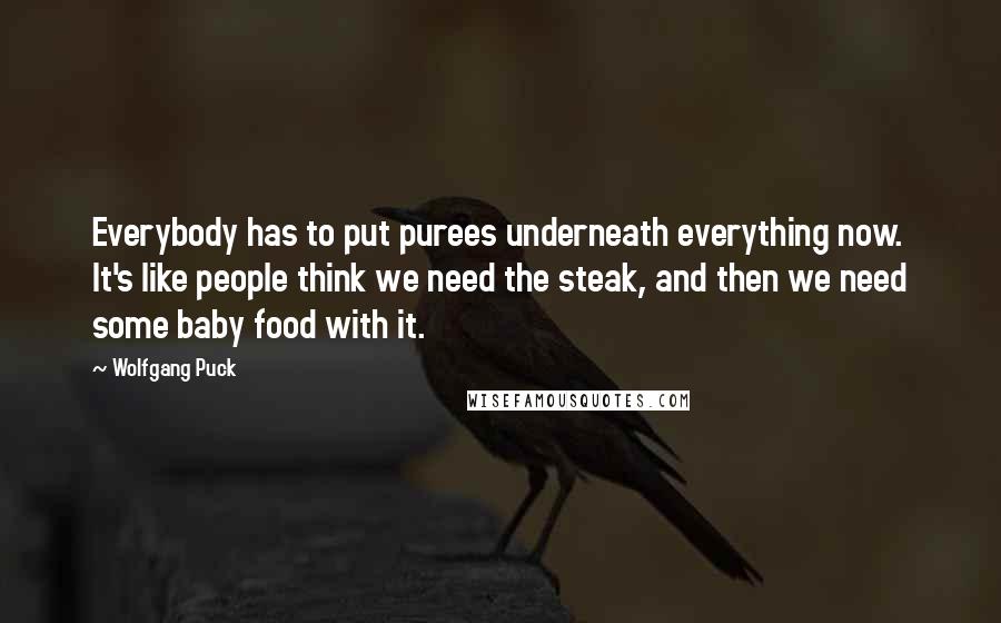 Wolfgang Puck Quotes: Everybody has to put purees underneath everything now. It's like people think we need the steak, and then we need some baby food with it.