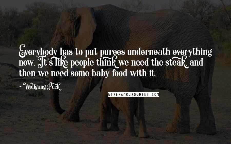 Wolfgang Puck Quotes: Everybody has to put purees underneath everything now. It's like people think we need the steak, and then we need some baby food with it.