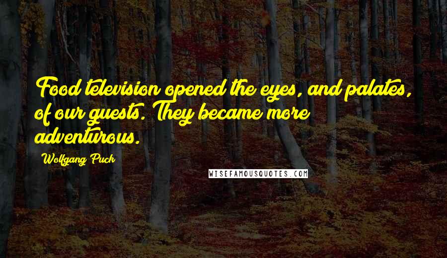 Wolfgang Puck Quotes: Food television opened the eyes, and palates, of our guests. They became more adventurous.