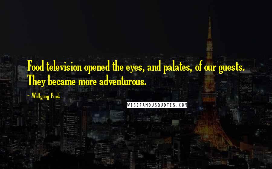 Wolfgang Puck Quotes: Food television opened the eyes, and palates, of our guests. They became more adventurous.