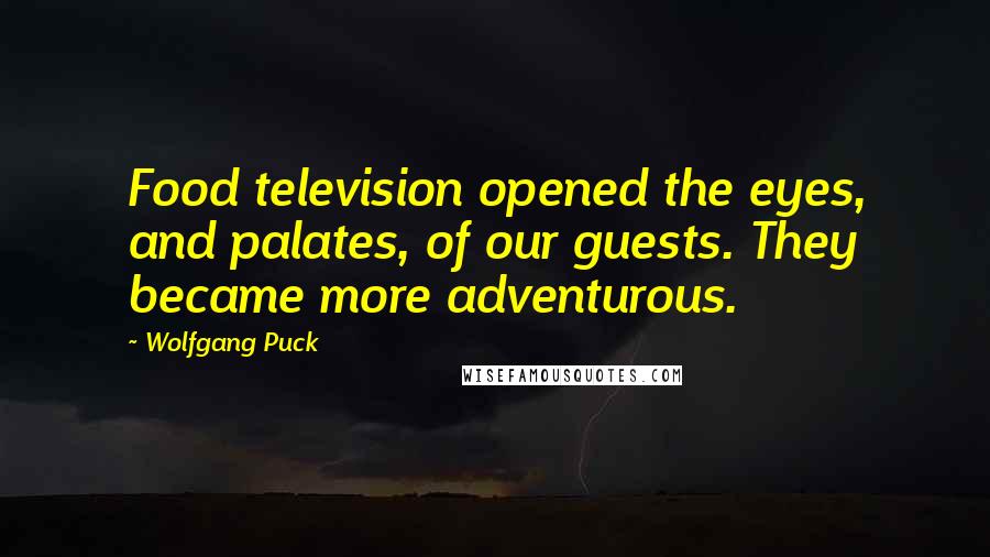 Wolfgang Puck Quotes: Food television opened the eyes, and palates, of our guests. They became more adventurous.