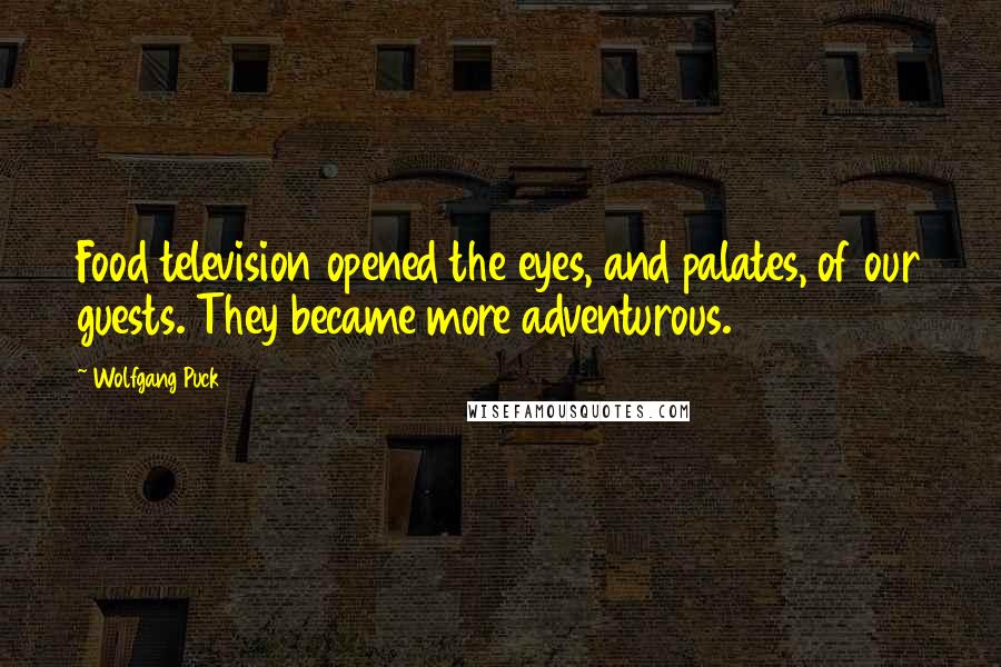 Wolfgang Puck Quotes: Food television opened the eyes, and palates, of our guests. They became more adventurous.