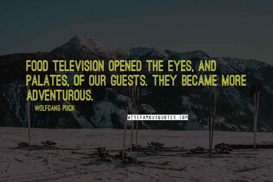 Wolfgang Puck Quotes: Food television opened the eyes, and palates, of our guests. They became more adventurous.