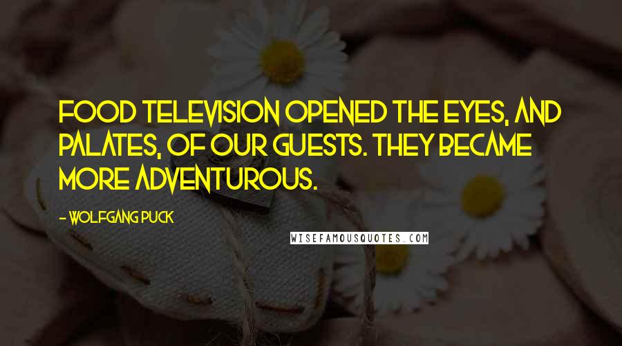 Wolfgang Puck Quotes: Food television opened the eyes, and palates, of our guests. They became more adventurous.
