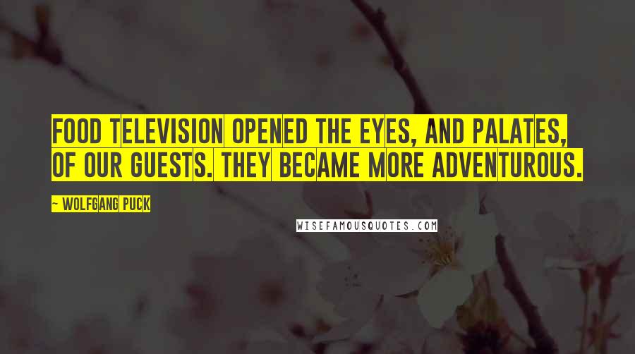 Wolfgang Puck Quotes: Food television opened the eyes, and palates, of our guests. They became more adventurous.