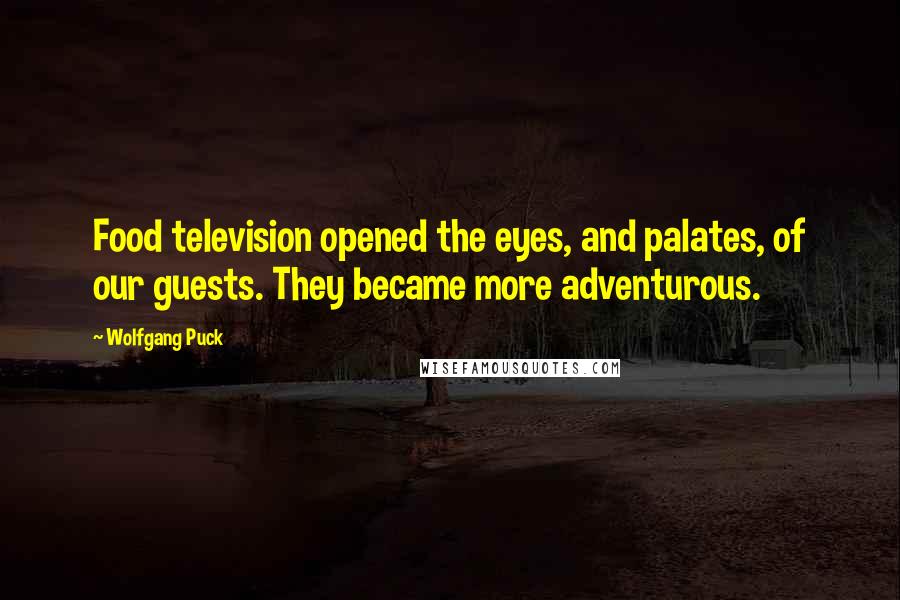 Wolfgang Puck Quotes: Food television opened the eyes, and palates, of our guests. They became more adventurous.