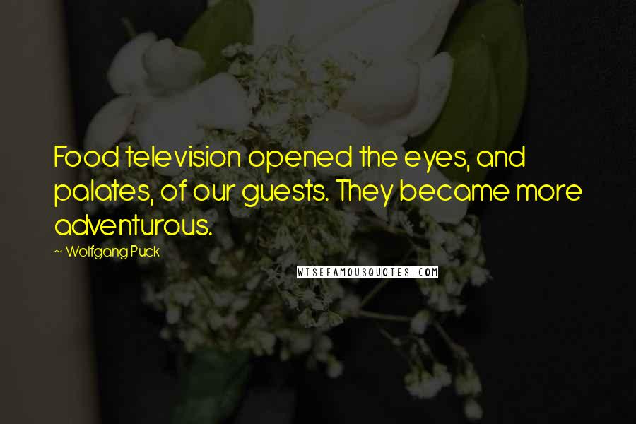 Wolfgang Puck Quotes: Food television opened the eyes, and palates, of our guests. They became more adventurous.