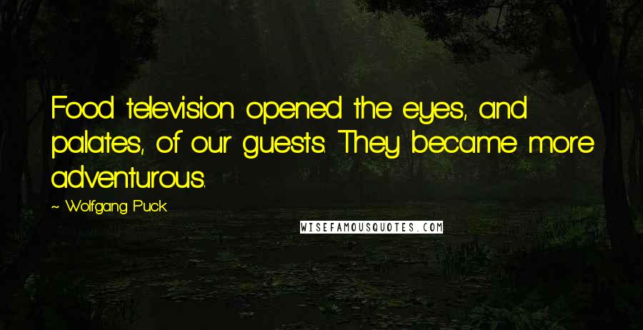 Wolfgang Puck Quotes: Food television opened the eyes, and palates, of our guests. They became more adventurous.