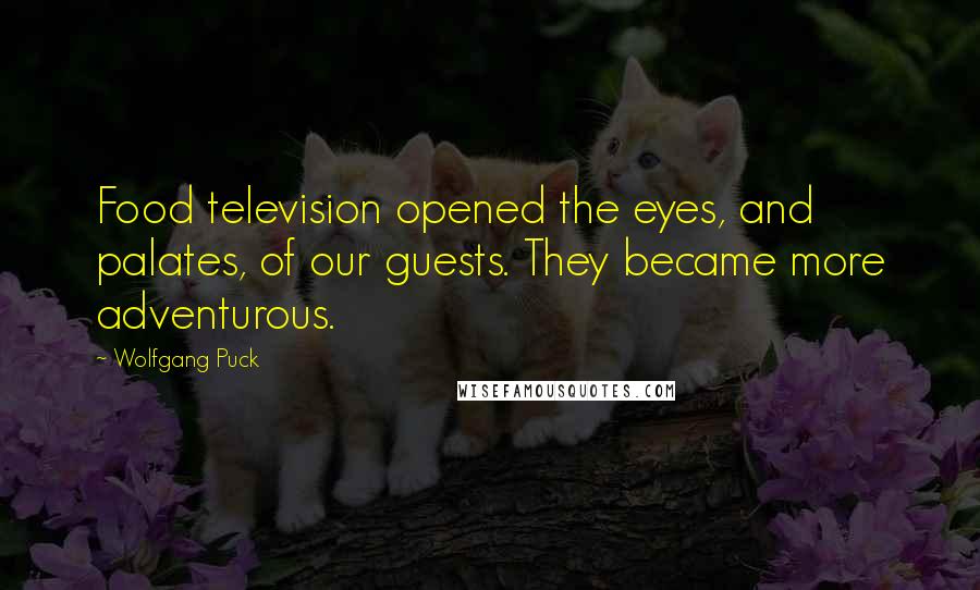 Wolfgang Puck Quotes: Food television opened the eyes, and palates, of our guests. They became more adventurous.