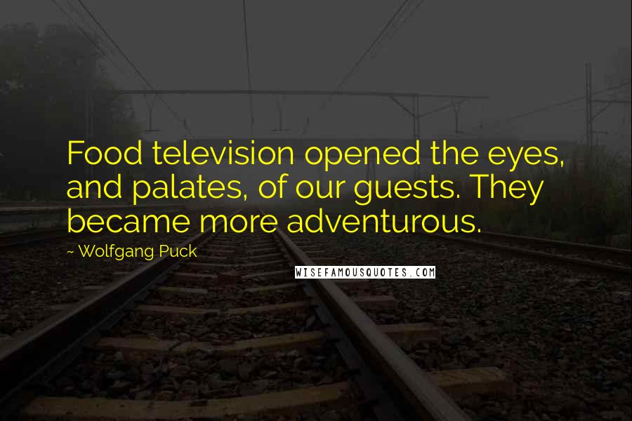 Wolfgang Puck Quotes: Food television opened the eyes, and palates, of our guests. They became more adventurous.