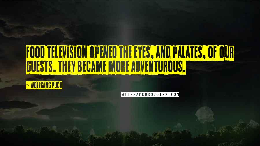 Wolfgang Puck Quotes: Food television opened the eyes, and palates, of our guests. They became more adventurous.