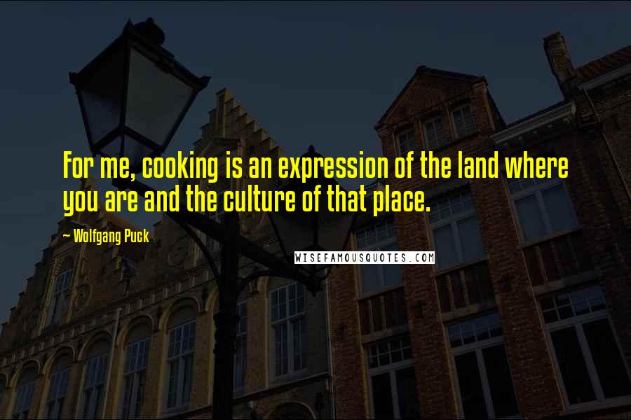 Wolfgang Puck Quotes: For me, cooking is an expression of the land where you are and the culture of that place.