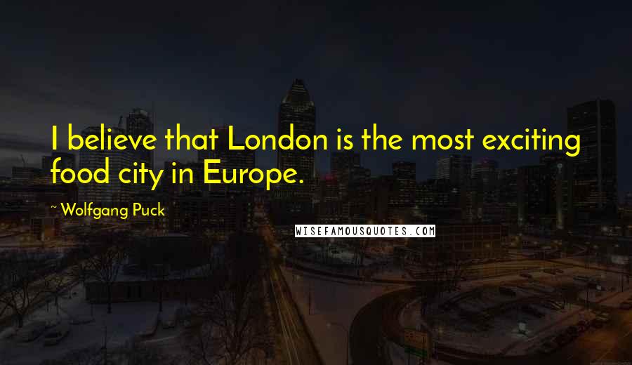 Wolfgang Puck Quotes: I believe that London is the most exciting food city in Europe.