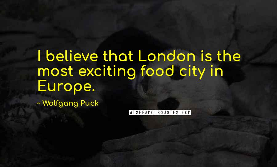 Wolfgang Puck Quotes: I believe that London is the most exciting food city in Europe.