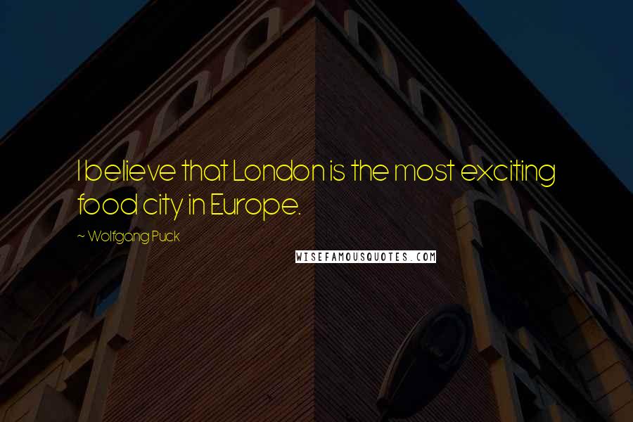 Wolfgang Puck Quotes: I believe that London is the most exciting food city in Europe.