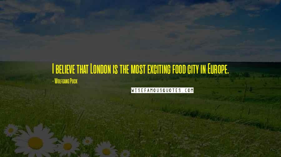 Wolfgang Puck Quotes: I believe that London is the most exciting food city in Europe.