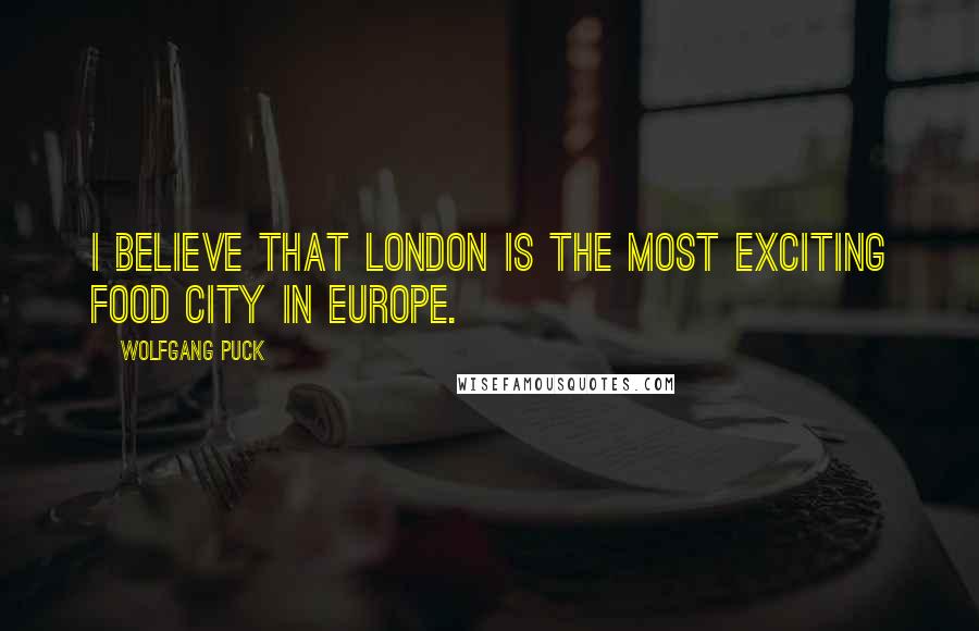 Wolfgang Puck Quotes: I believe that London is the most exciting food city in Europe.