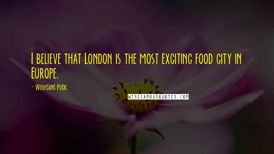 Wolfgang Puck Quotes: I believe that London is the most exciting food city in Europe.