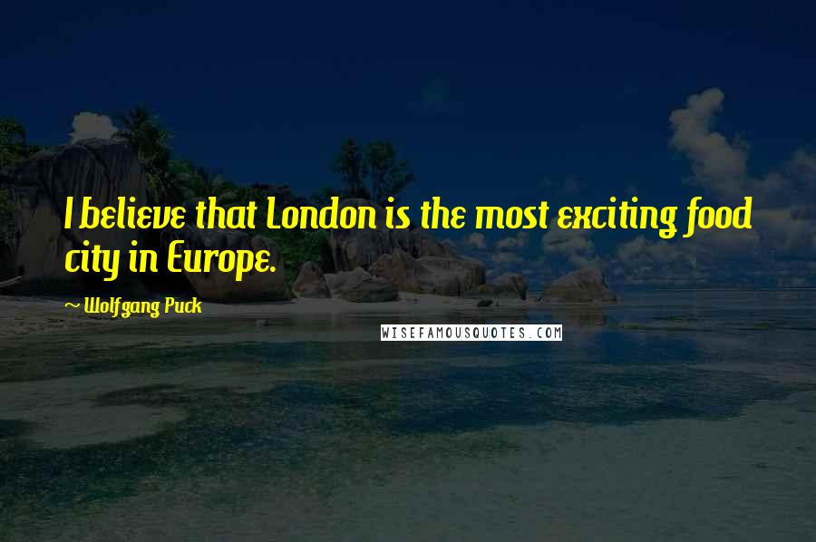 Wolfgang Puck Quotes: I believe that London is the most exciting food city in Europe.