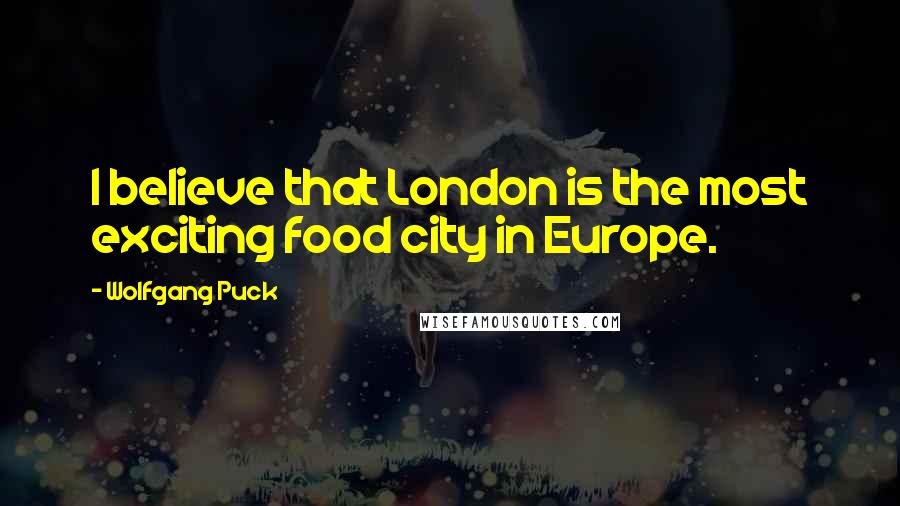 Wolfgang Puck Quotes: I believe that London is the most exciting food city in Europe.