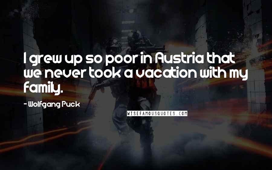 Wolfgang Puck Quotes: I grew up so poor in Austria that we never took a vacation with my family.