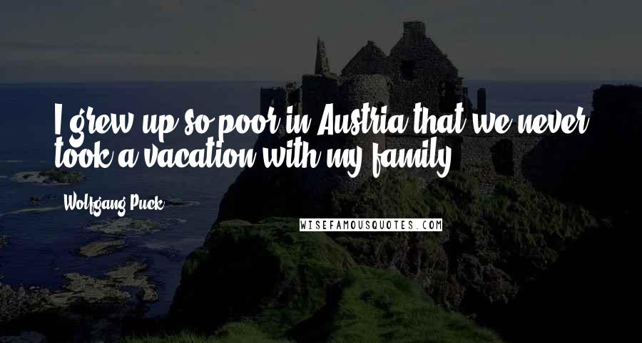 Wolfgang Puck Quotes: I grew up so poor in Austria that we never took a vacation with my family.