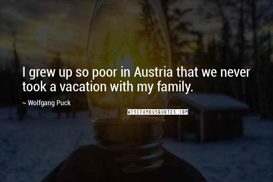 Wolfgang Puck Quotes: I grew up so poor in Austria that we never took a vacation with my family.