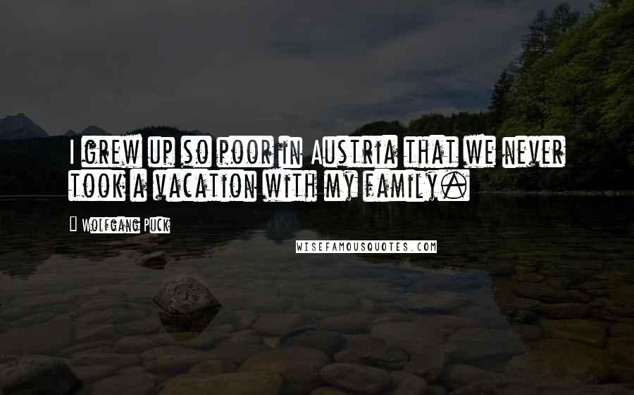 Wolfgang Puck Quotes: I grew up so poor in Austria that we never took a vacation with my family.