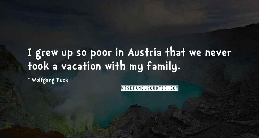 Wolfgang Puck Quotes: I grew up so poor in Austria that we never took a vacation with my family.