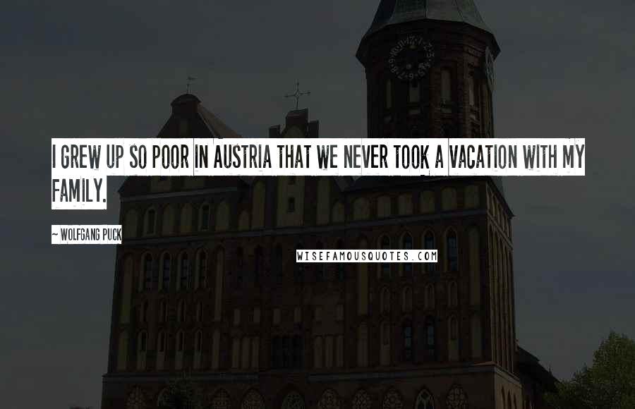 Wolfgang Puck Quotes: I grew up so poor in Austria that we never took a vacation with my family.