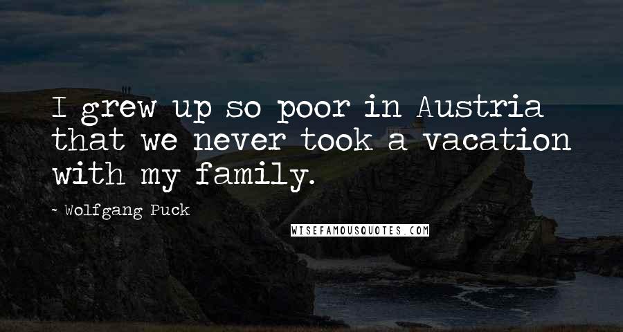 Wolfgang Puck Quotes: I grew up so poor in Austria that we never took a vacation with my family.