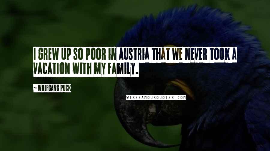 Wolfgang Puck Quotes: I grew up so poor in Austria that we never took a vacation with my family.