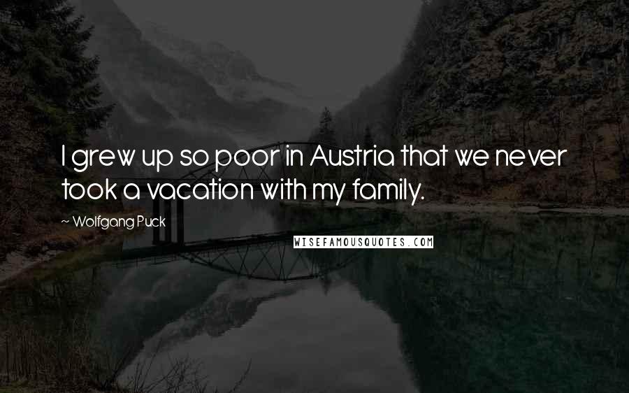 Wolfgang Puck Quotes: I grew up so poor in Austria that we never took a vacation with my family.