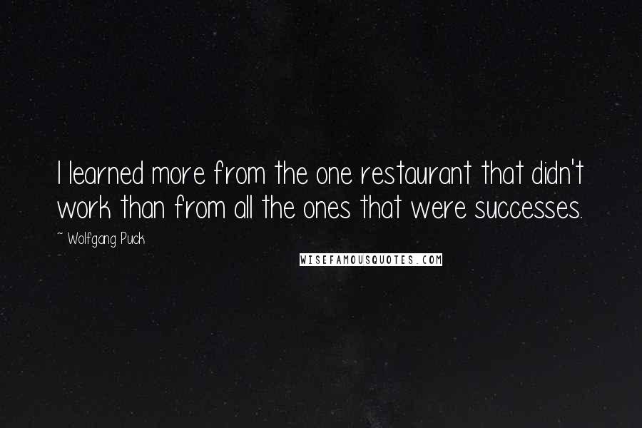 Wolfgang Puck Quotes: I learned more from the one restaurant that didn't work than from all the ones that were successes.